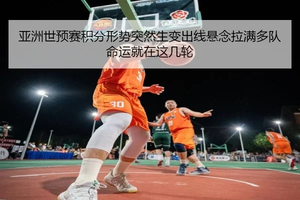 亚洲世预赛积分形势突然生变出线悬念拉满多队命运就在这几轮